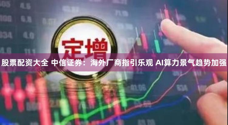 股票配资大全 中信证券：海外厂商指引乐观 AI算力景气趋势加强