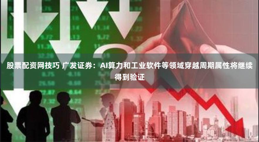 股票配资网技巧 广发证券：AI算力和工业软件等领域穿越周期属性将继续得到验证
