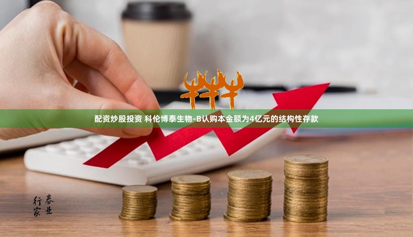 配资炒股投资 科伦博泰生物-B认购本金额为4亿元的结构性存款