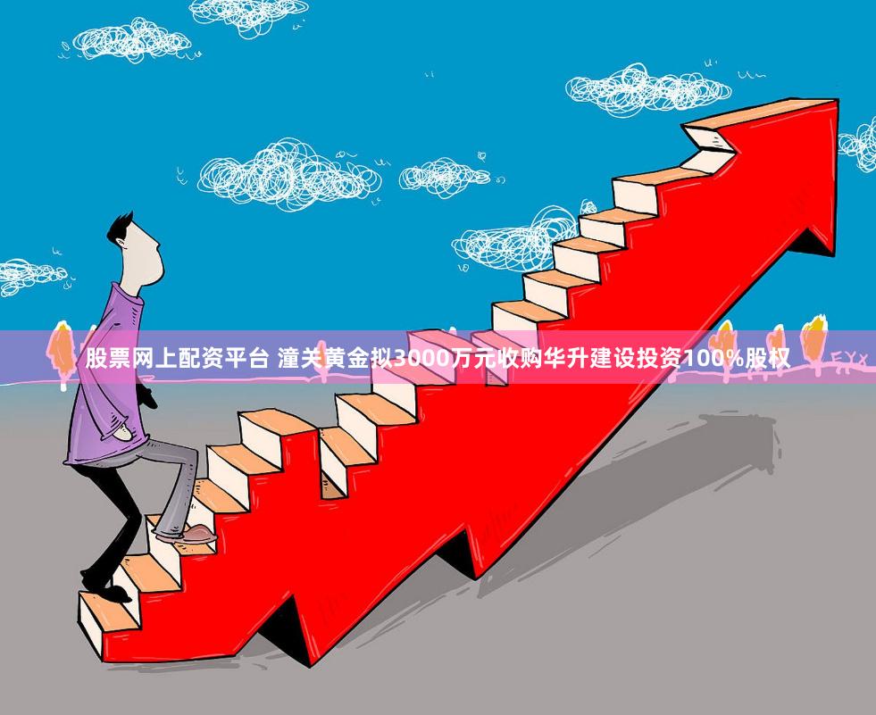 股票网上配资平台 潼关黄金拟3000万元收购华升建设投资100%股权