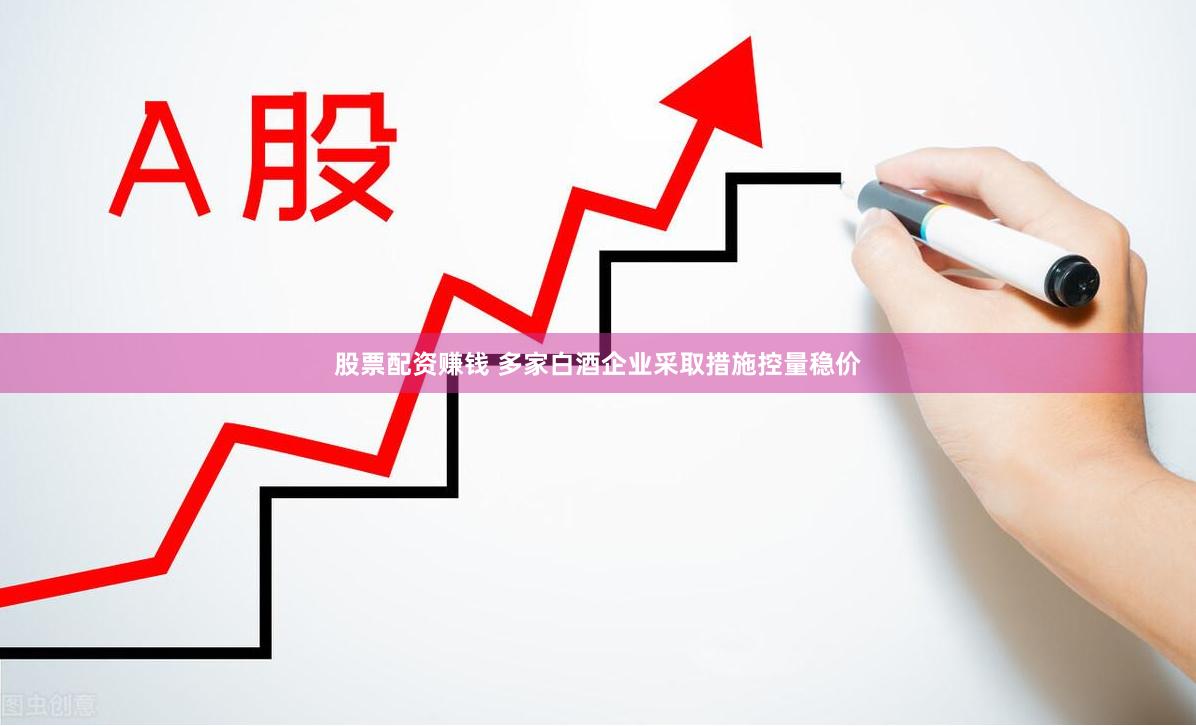 股票配资赚钱 多家白酒企业采取措施控量稳价