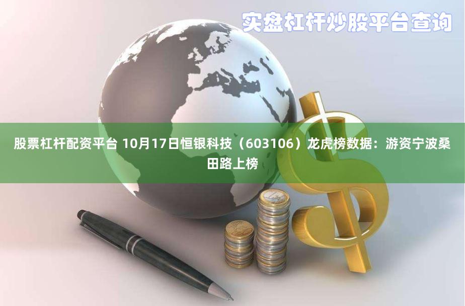 股票杠杆配资平台 10月17日恒银科技（603106）龙虎榜数据：游资宁波桑田路上榜
