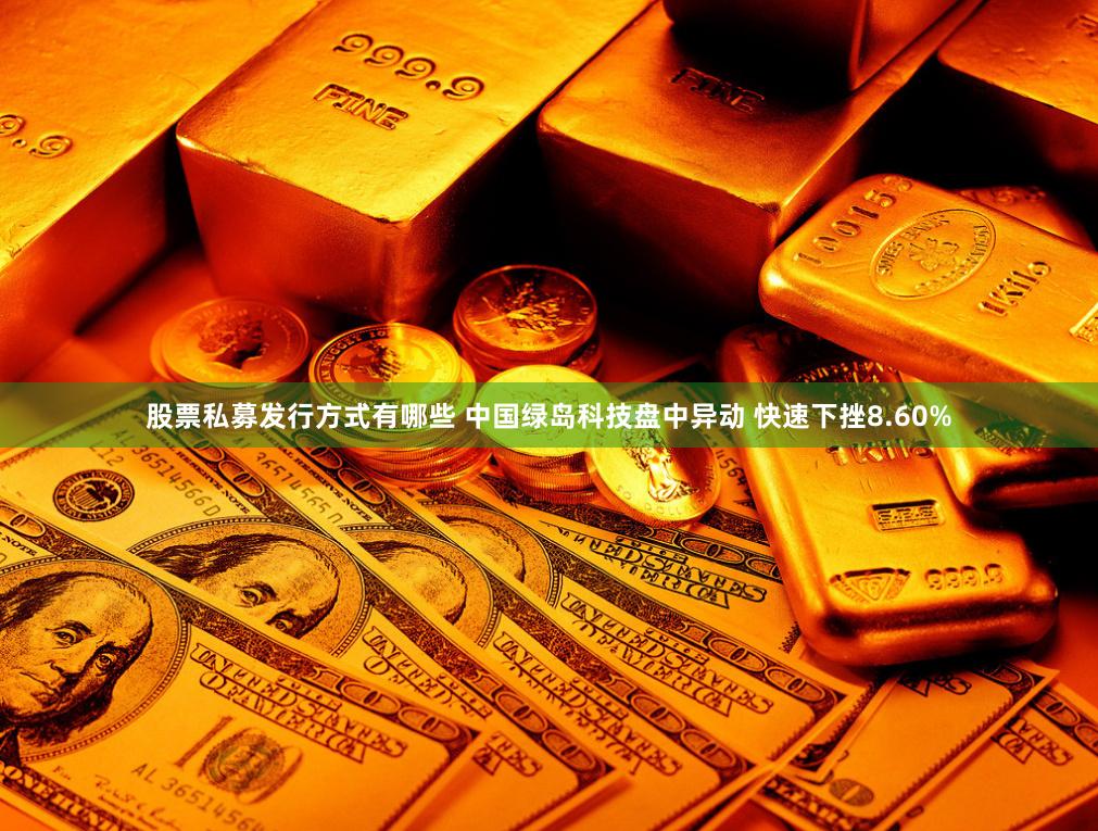股票私募发行方式有哪些 中国绿岛科技盘中异动 快速下挫8.60%
