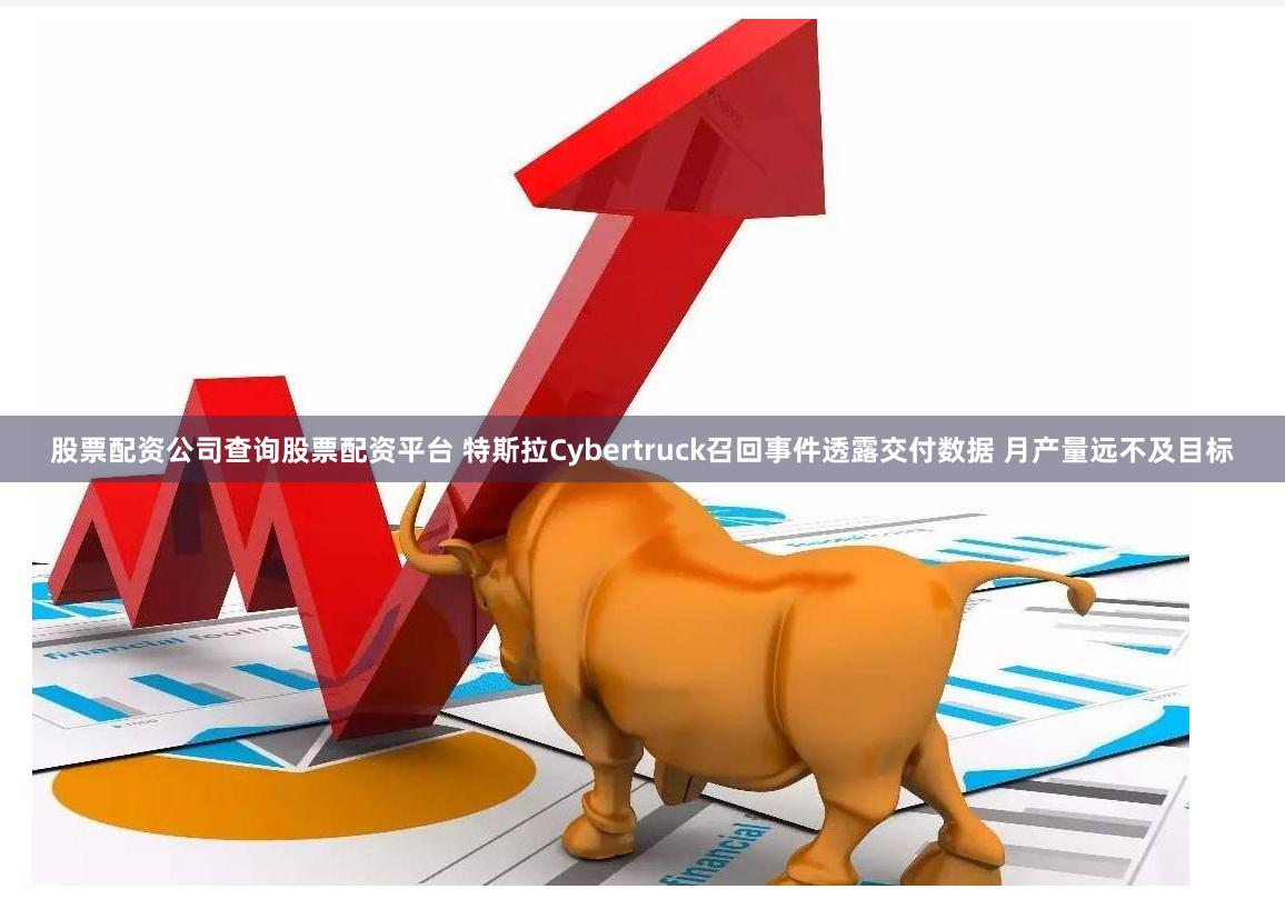 股票配资公司查询股票配资平台 特斯拉Cybertruck召回事件透露交付数据 月产量远不及目标