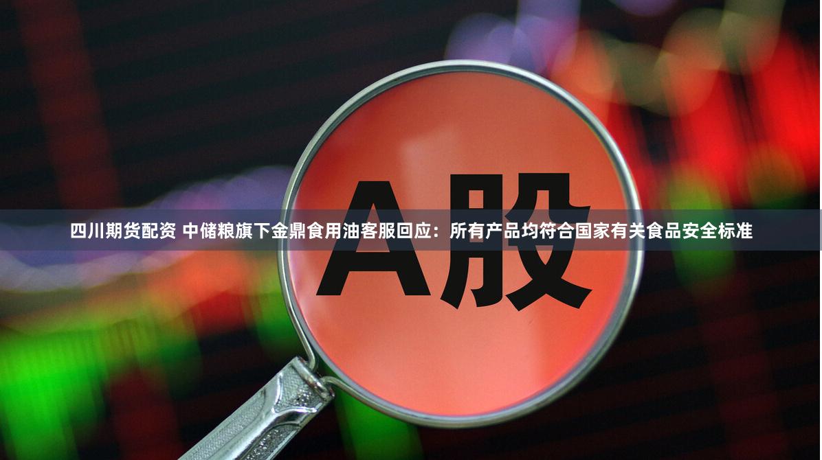 四川期货配资 中储粮旗下金鼎食用油客服回应：所有产品均符合国家有关食品安全标准