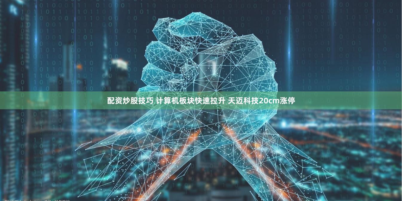 配资炒股技巧 计算机板块快速拉升 天迈科技20cm涨停