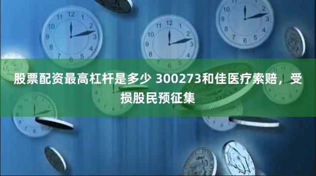 股票配资最高杠杆是多少 300273和佳医疗索赔，受损股民预征集