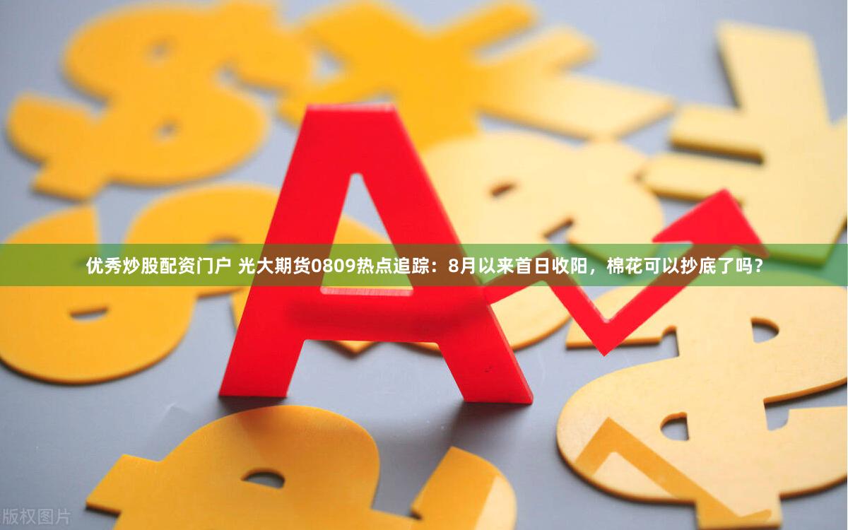 优秀炒股配资门户 光大期货0809热点追踪：8月以来首日收阳，棉花可以抄底了吗？