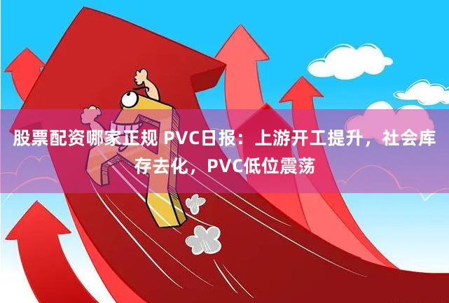 股票配资哪家正规 PVC日报：上游开工提升，社会库存去化，PVC低位震荡