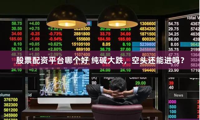 股票配资平台哪个好 纯碱大跌，空头还能进吗？