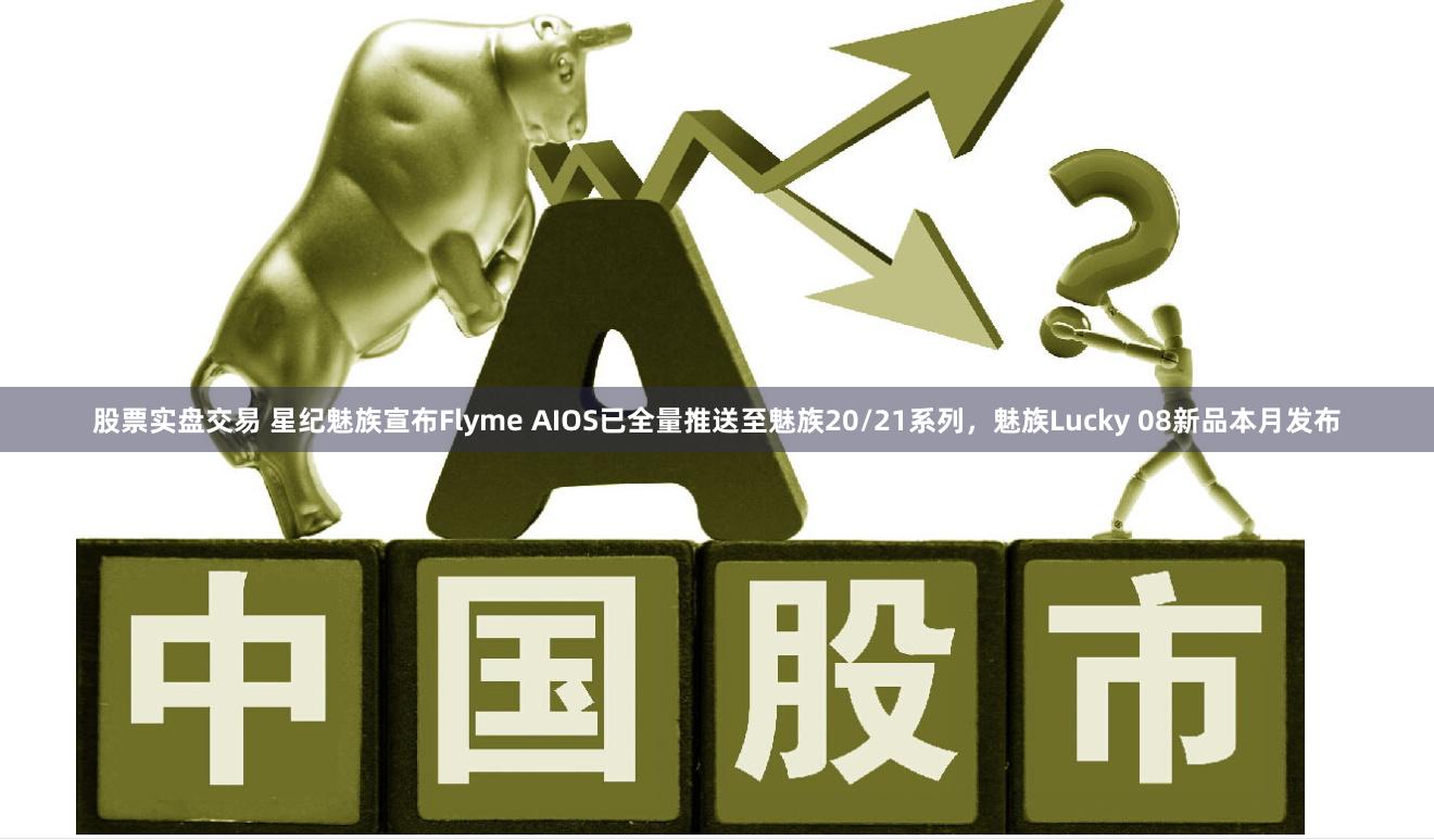 股票实盘交易 星纪魅族宣布Flyme AIOS已全量推送至魅族20/21系列,魅族Lucky 08新品本月发布