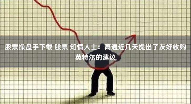 股票操盘手下载 股票 知情人士：高通近几天提出了友好收购英特尔的建议