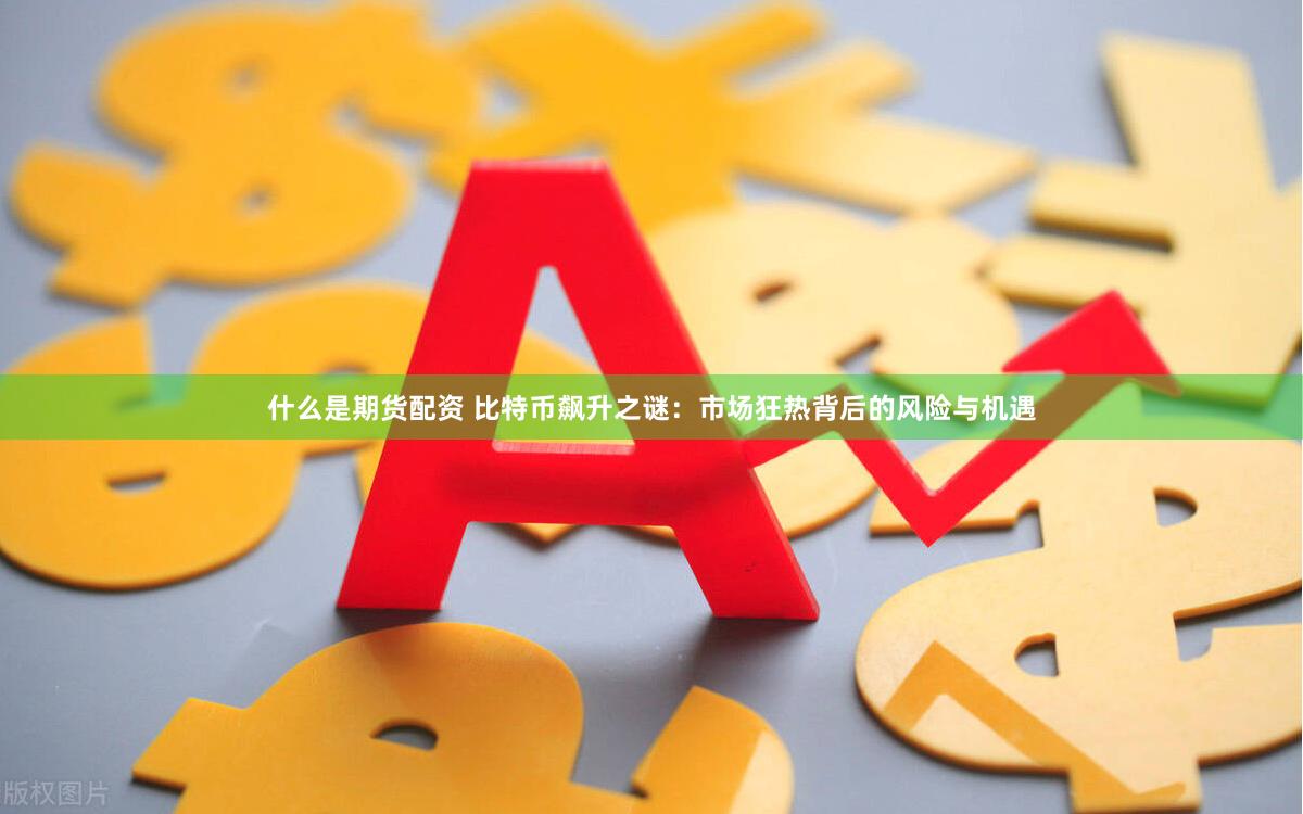 什么是期货配资 比特币飙升之谜：市场狂热背后的风险与机遇