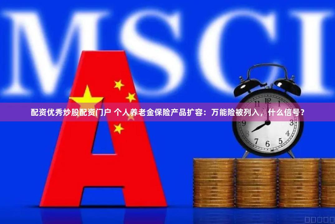 配资优秀炒股配资门户 个人养老金保险产品扩容：万能险被列入，什么信号？