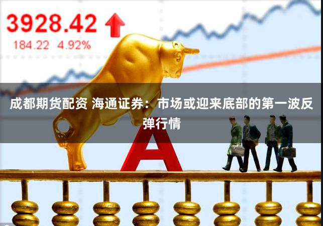 成都期货配资 海通证券：市场或迎来底部的第一波反弹行情