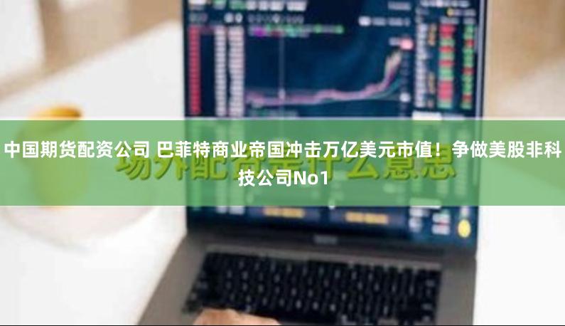 中国期货配资公司 巴菲特商业帝国冲击万亿美元市值！争做美股非科技公司No1