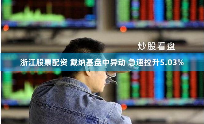 浙江股票配资 戴纳基盘中异动 急速拉升5.03%