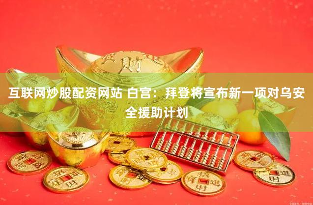 互联网炒股配资网站 白宫：拜登将宣布新一项对乌安全援助计划