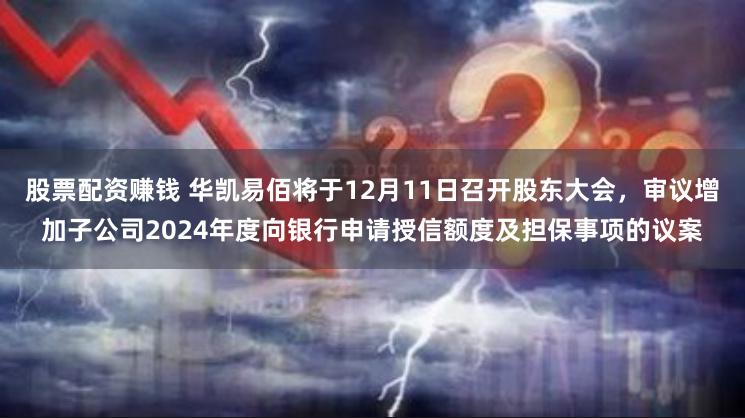 股票配资赚钱 华凯易佰将于12月11日召开股东大会，审议增加子公司2024年度向银行申请授信额度及担保事项的议案