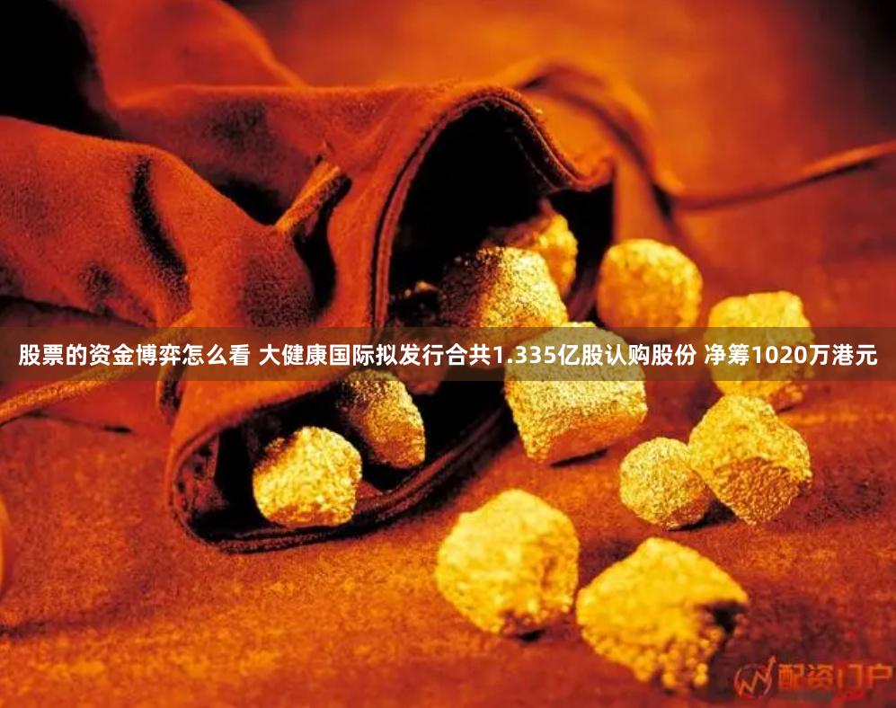 股票的资金博弈怎么看 大健康国际拟发行合共1.335亿股认购股份 净筹1020万港元