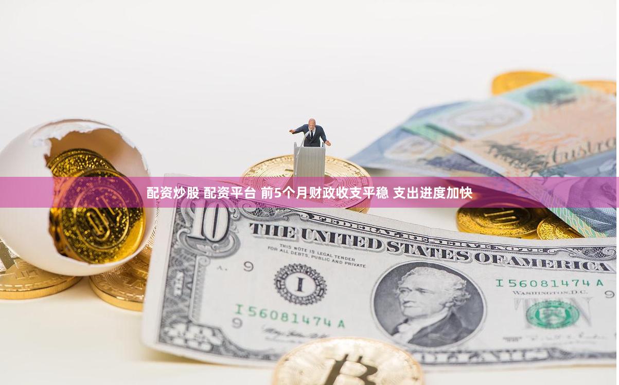 配资炒股 配资平台 前5个月财政收支平稳 支出进度加快