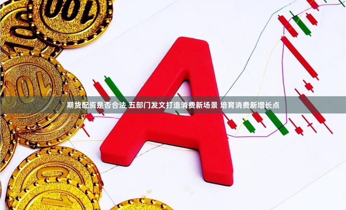 期货配资是否合法 五部门发文打造消费新场景 培育消费新增长点