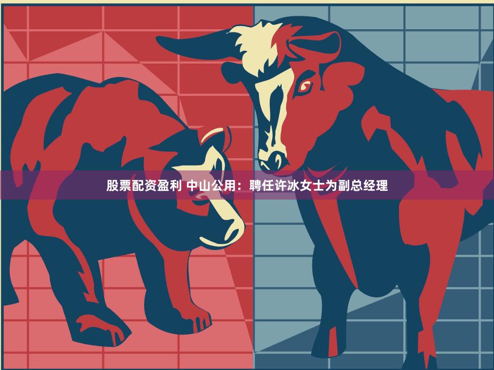 股票配资盈利 中山公用：聘任许冰女士为副总经理