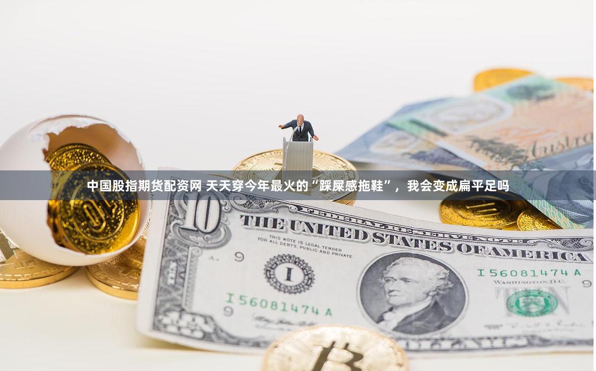 中国股指期货配资网 天天穿今年最火的“踩屎感拖鞋”，我会变成扁平足吗