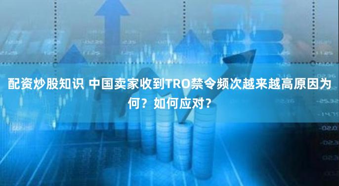 配资炒股知识 中国卖家收到TRO禁令频次越来越高原因为何？如何应对？