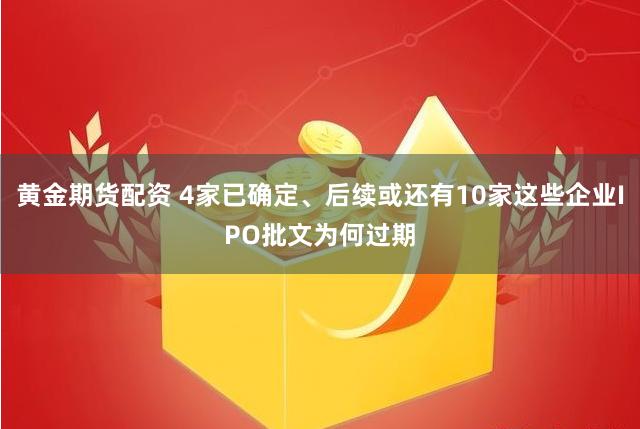 黄金期货配资 4家已确定、后续或还有10家这些企业IPO批文为何过期