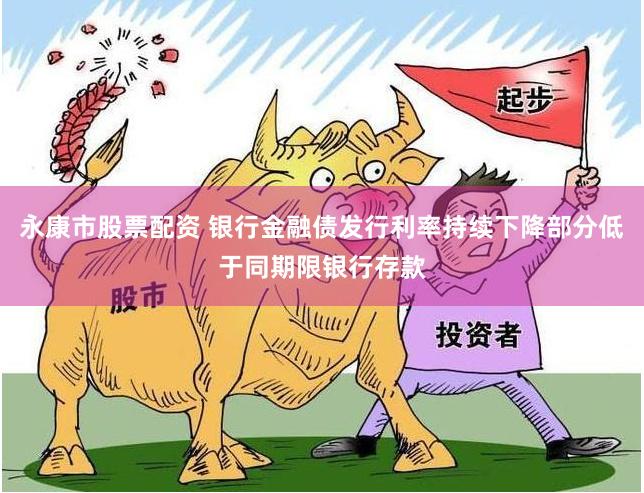永康市股票配资 银行金融债发行利率持续下降部分低于同期限银行存款