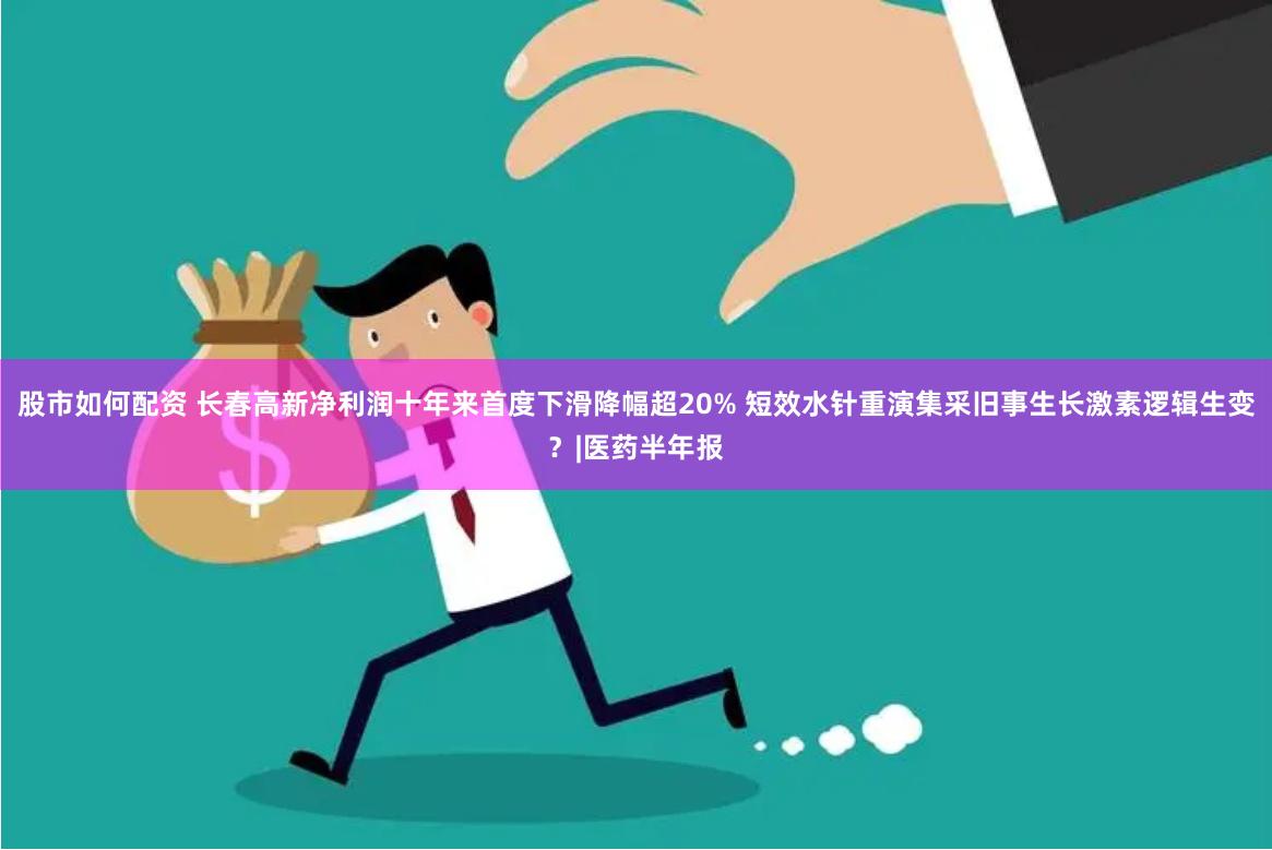 股市如何配资 长春高新净利润十年来首度下滑降幅超20% 短效水针重演集采旧事生长激素逻辑生变？|医药半年报