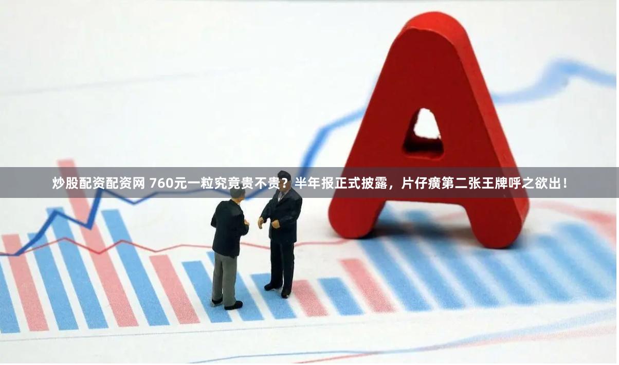 炒股配资配资网 760元一粒究竟贵不贵?半年报正式披露,片仔癀第二张王牌呼之欲出!