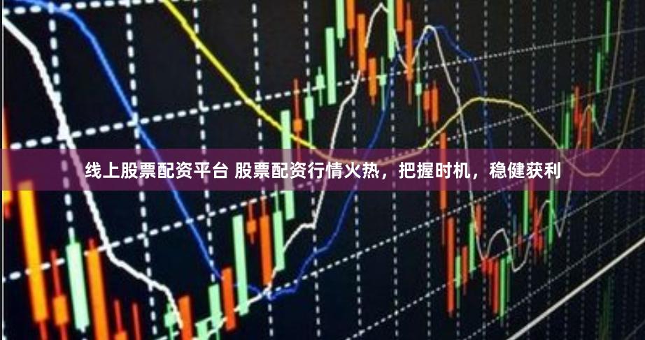 线上股票配资平台 股票配资行情火热，把握时机，稳健获利