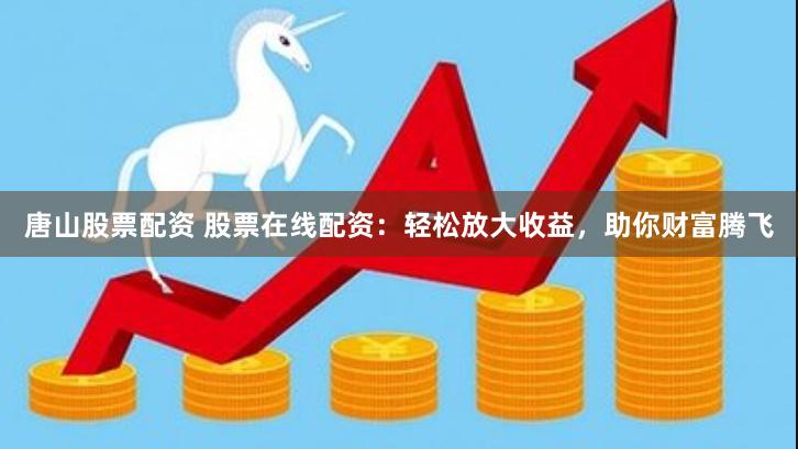 唐山股票配资 股票在线配资：轻松放大收益，助你财富腾飞
