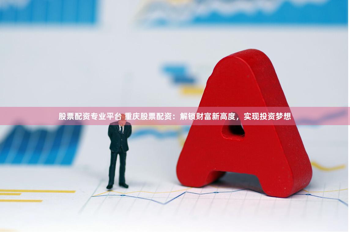 股票配资专业平台 重庆股票配资：解锁财富新高度，实现投资梦想