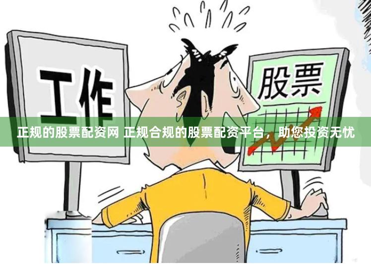 正规的股票配资网 正规合规的股票配资平台，助您投资无忧