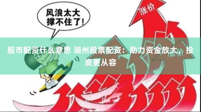 股市配资什么意思 湖州股票配资：助力资金放大，投资更从容