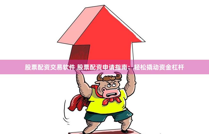 股票配资交易软件 股票配资申请指南：轻松撬动资金杠杆