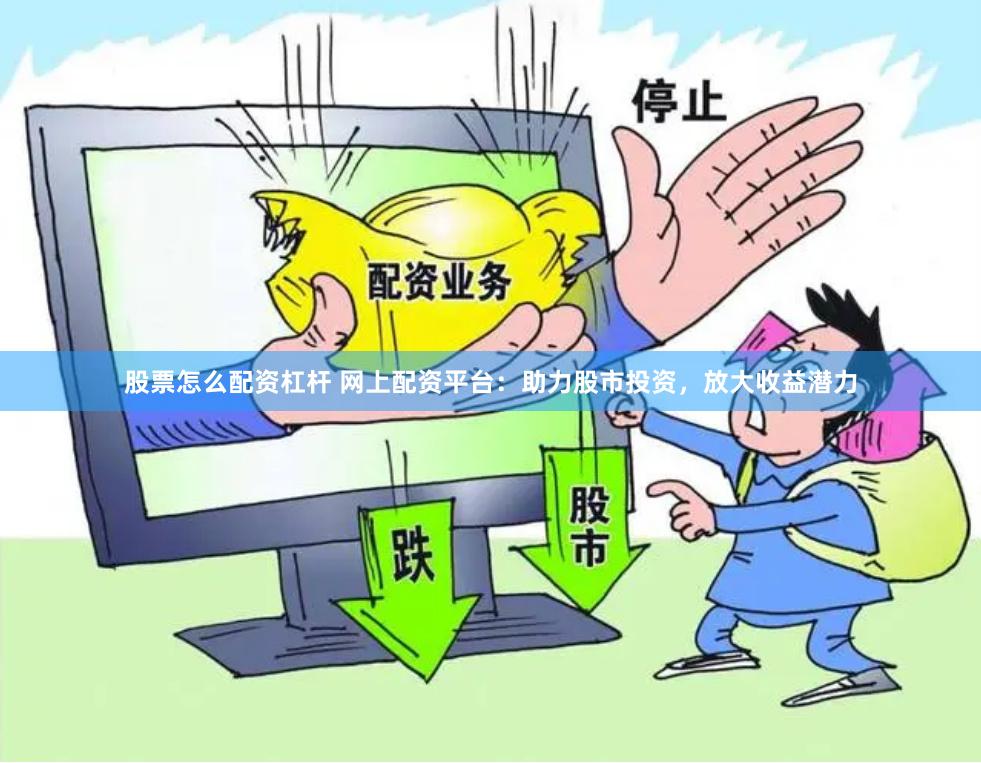 股票怎么配资杠杆 网上配资平台：助力股市投资，放大收益潜力