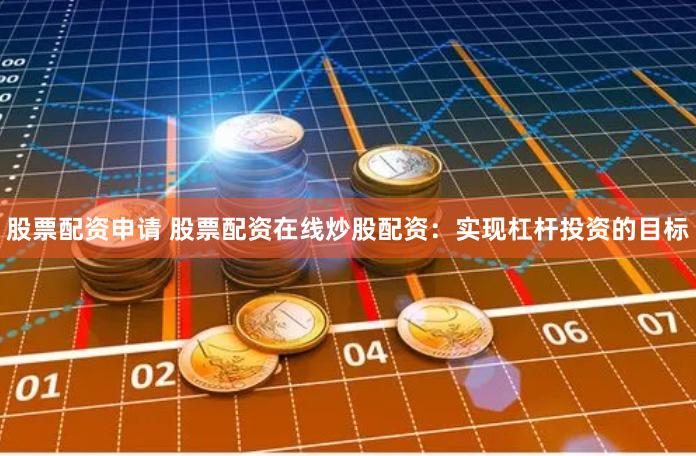 股票配资申请 股票配资在线炒股配资：实现杠杆投资的目标