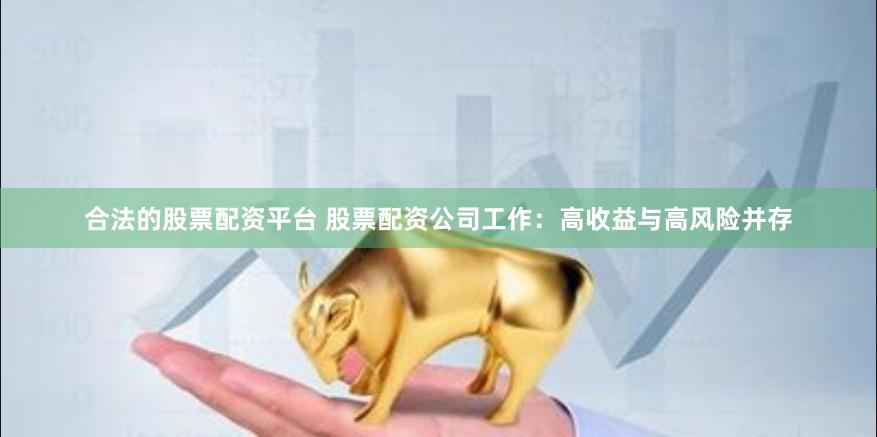 合法的股票配资平台 股票配资公司工作：高收益与高风险并存