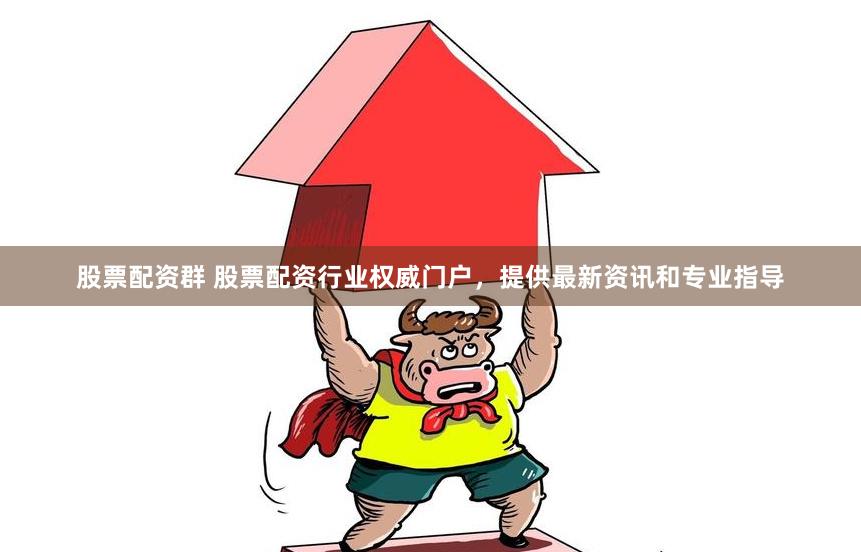 股票配资群 股票配资行业权威门户，提供最新资讯和专业指导