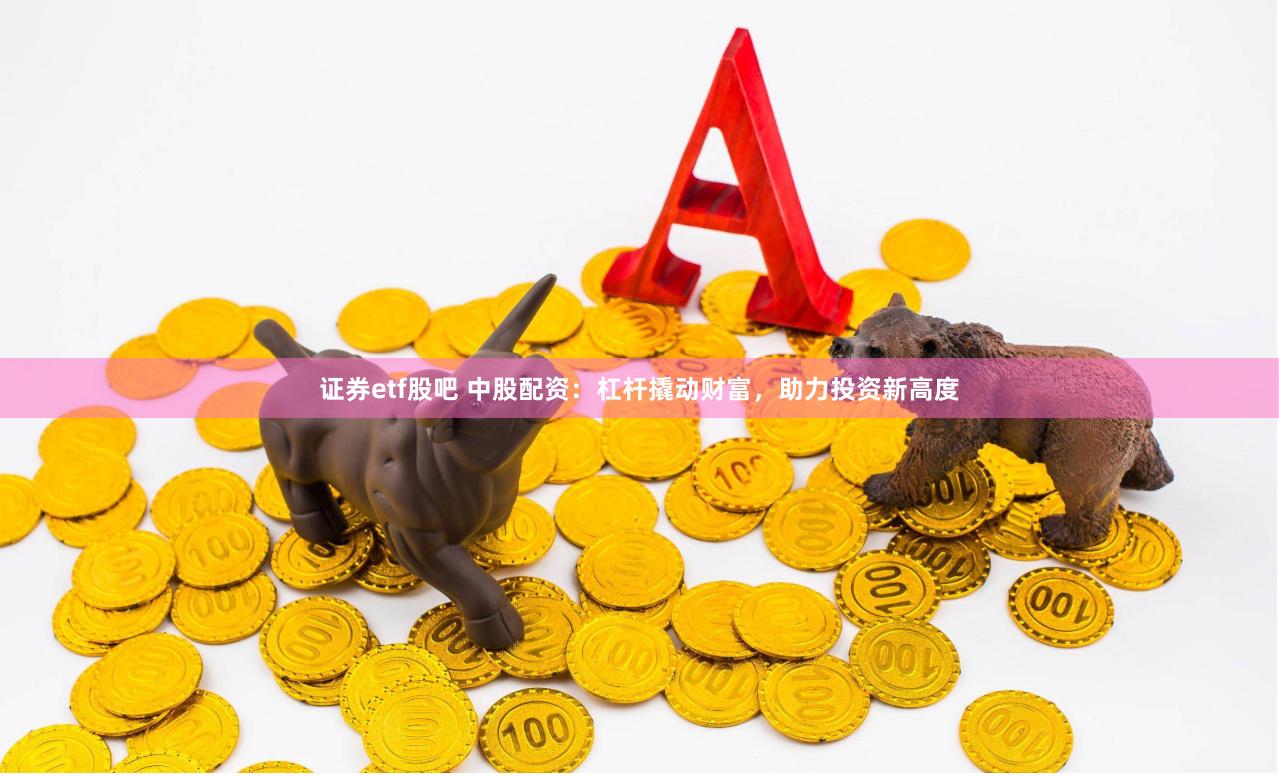 证券etf股吧 中股配资：杠杆撬动财富，助力投资新高度
