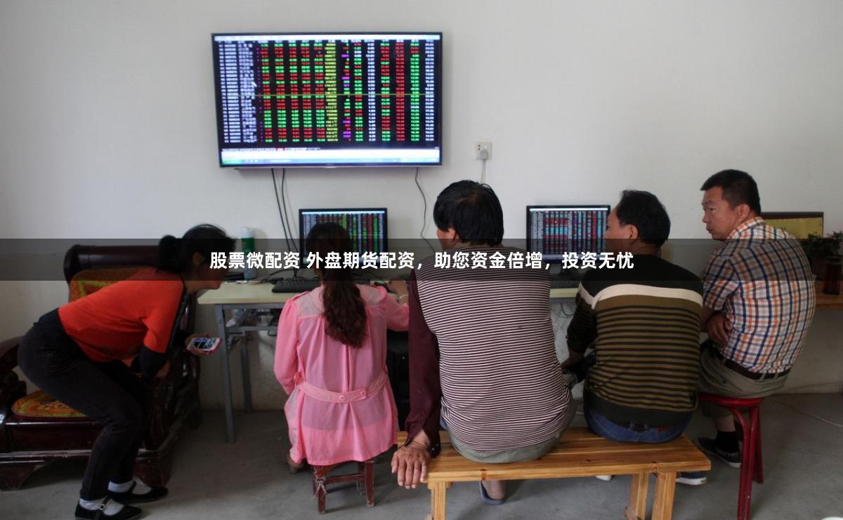 股票微配资 外盘期货配资，助您资金倍增，投资无忧