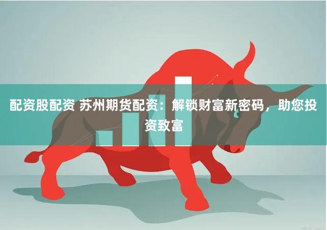配资股配资 苏州期货配资：解锁财富新密码，助您投资致富