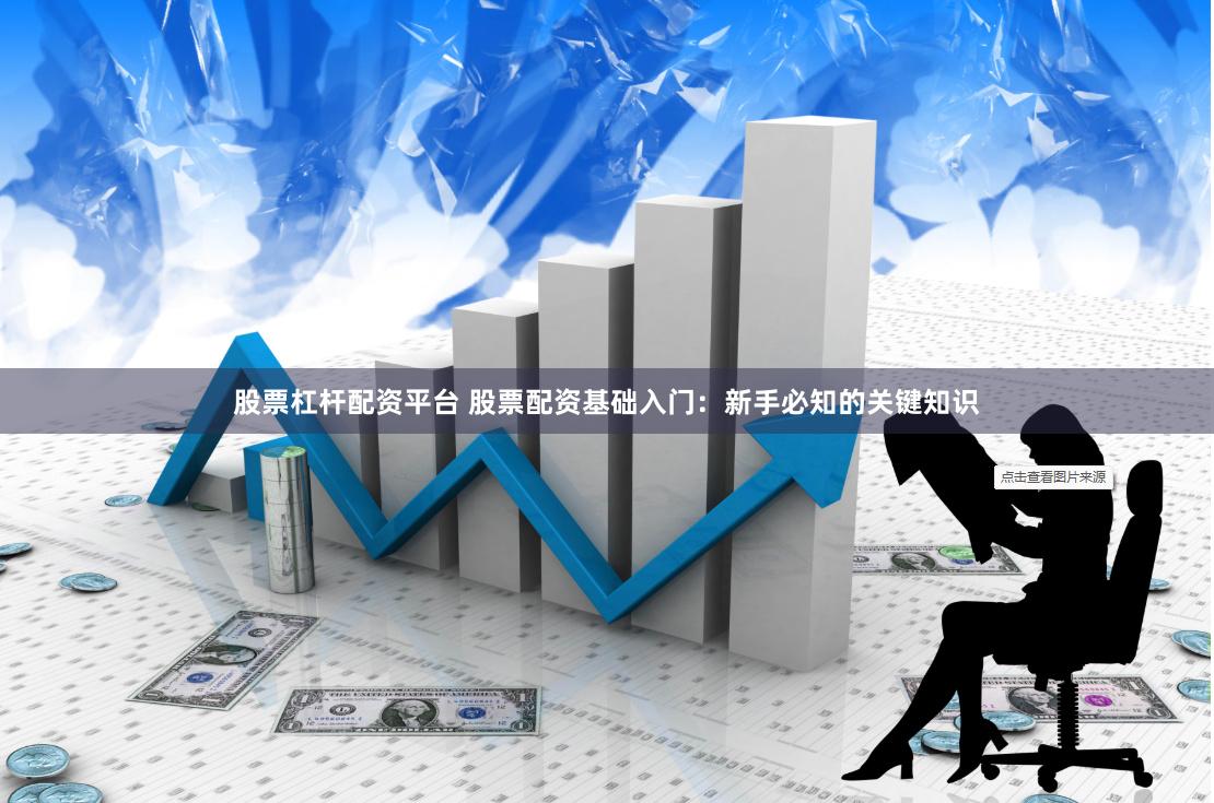 股票杠杆配资平台 股票配资基础入门：新手必知的关键知识