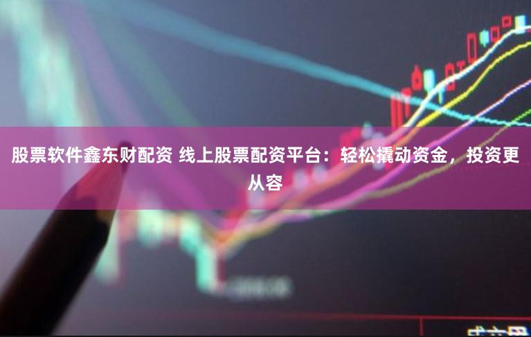 股票软件鑫东财配资 线上股票配资平台：轻松撬动资金，投资更从容