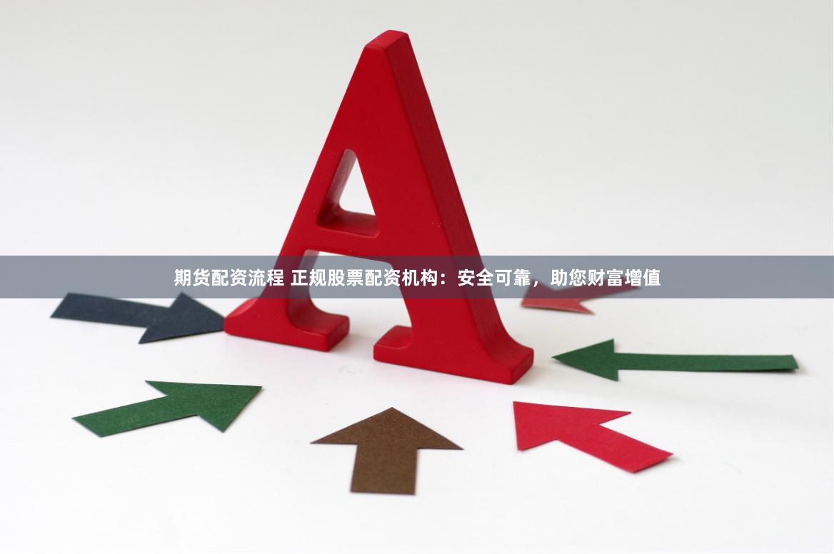 期货配资流程 正规股票配资机构：安全可靠，助您财富增值