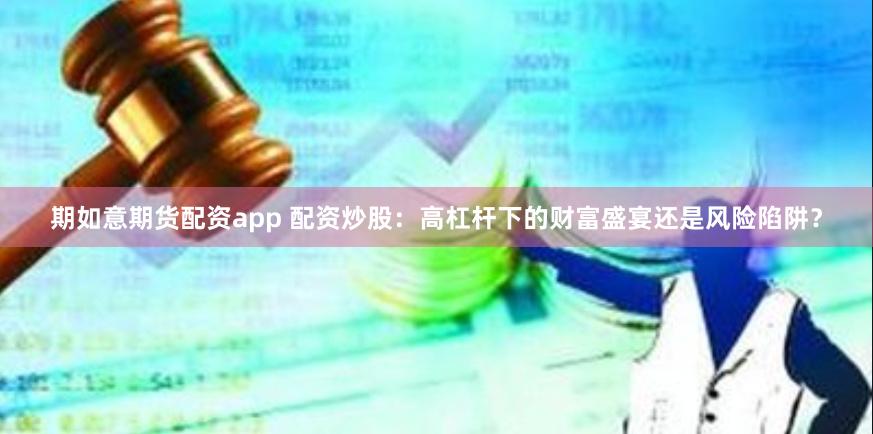 期如意期货配资app 配资炒股：高杠杆下的财富盛宴还是风险陷阱？